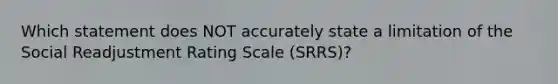 Which statement does NOT accurately state a limitation of the Social Readjustment Rating Scale (SRRS)?