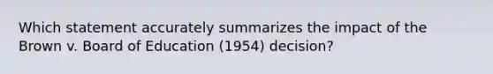 Which statement accurately summarizes the impact of the Brown v. Board of Education (1954) decision?