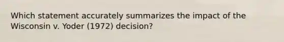 Which statement accurately summarizes the impact of the Wisconsin v. Yoder (1972) decision?