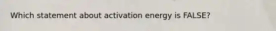 Which statement about activation energy is FALSE?