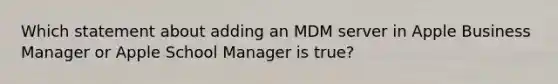 Which statement about adding an MDM server in Apple Business Manager or Apple School Manager is true?