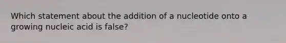 Which statement about the addition of a nucleotide onto a growing nucleic acid is false?