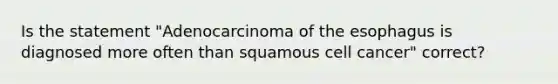 Is the statement "Adenocarcinoma of the esophagus is diagnosed more often than squamous cell cancer" correct?