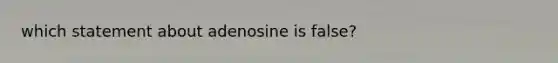 which statement about adenosine is false?