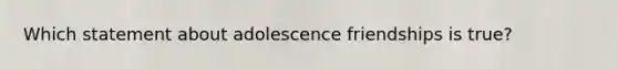 Which statement about adolescence friendships is true?