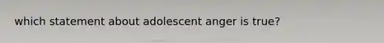 which statement about adolescent anger is true?