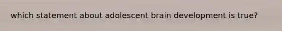 which statement about adolescent brain development is true?