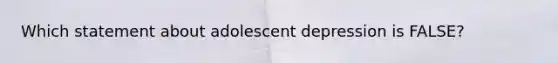 Which statement about adolescent depression is FALSE?