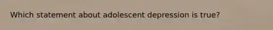 Which statement about adolescent depression is true?