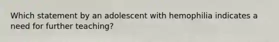 Which statement by an adolescent with hemophilia indicates a need for further teaching?