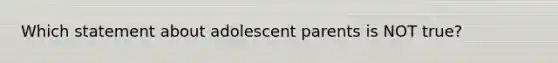 Which statement about adolescent parents is NOT true?