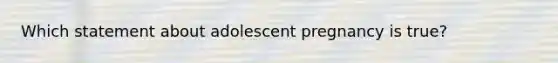 Which statement about adolescent pregnancy is true?
