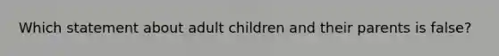 Which statement about adult children and their parents is false?