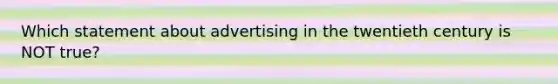 Which statement about advertising in the twentieth century is NOT true?