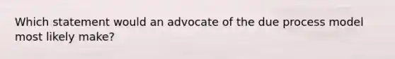 Which statement would an advocate of the due process model most likely make?