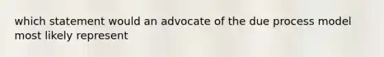 which statement would an advocate of the due process model most likely represent