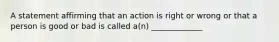 A statement affirming that an action is right or wrong or that a person is good or bad is called a(n) _____________