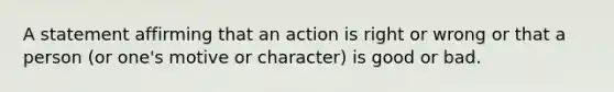 A statement affirming that an action is right or wrong or that a person (or one's motive or character) is good or bad.