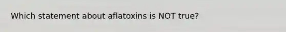 Which statement about aflatoxins is NOT true?