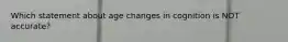 Which statement about age changes in cognition is NOT accurate?
