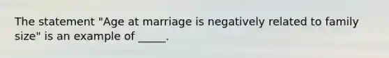 The statement "Age at marriage is negatively related to family size" is an example of _____.