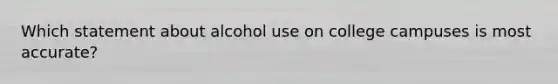 Which statement about alcohol use on college campuses is most accurate?