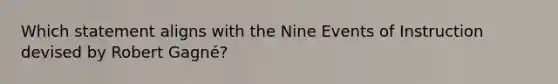 Which statement aligns with the Nine Events of Instruction devised by Robert Gagné?