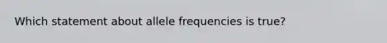 Which statement about allele frequencies is true?