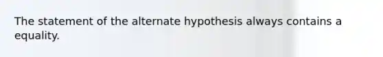 The statement of the alternate hypothesis always contains a equality.