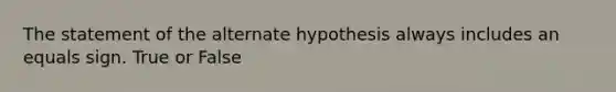 The statement of the alternate hypothesis always includes an equals sign. True or False