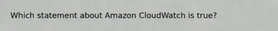 Which statement about Amazon CloudWatch is true?