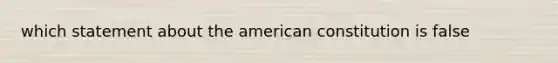 which statement about the american constitution is false