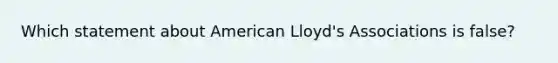 Which statement about American Lloyd's Associations is false?