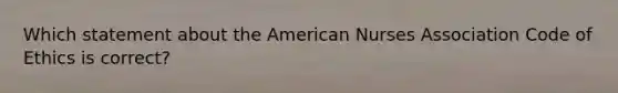 Which statement about the American Nurses Association Code of Ethics is correct?