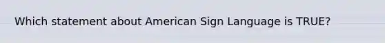 Which statement about American Sign Language is TRUE?