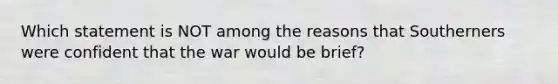 Which statement is NOT among the reasons that Southerners were confident that the war would be brief?