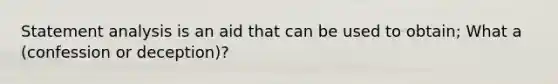 Statement analysis is an aid that can be used to obtain; What a (confession or deception)?