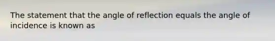 The statement that the angle of reflection equals the angle of incidence is known as