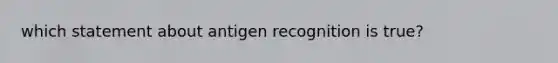 which statement about antigen recognition is true?