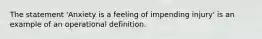 The statement 'Anxiety is a feeling of impending injury' is an example of an operational definition.