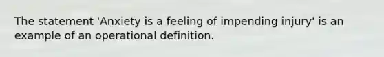 The statement 'Anxiety is a feeling of impending injury' is an example of an operational definition.