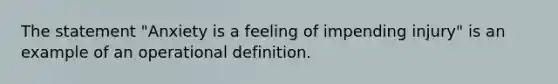 The statement "Anxiety is a feeling of impending injury" is an example of an operational definition.