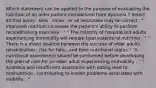 Which statement can be applied to the purpose of evaluating the nutrition of an older patient immobilized from dystonia ? Select all that apply . One , some , or all responses may be correct . " Improved nutrition increases the patient's ability to perform reconditioning exercises . " " The majority of hospitalized adults experiencing immobility will require total parenteral nutrition . " " There is a direct relation between the success of older adults ' rehabilitation , risk for falls , and their nutritional status " "A nutritional assessment should be performed before developing the plan of care for an older adult experiencing immobility . " " Anorexia and insufficient assistance with eating lead to malnutrition , contributing to known problems associated with mobility . "