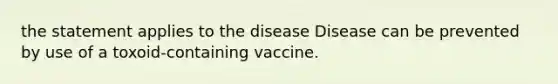 the statement applies to the disease Disease can be prevented by use of a toxoid-containing vaccine.