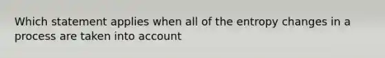 Which statement applies when all of the entropy changes in a process are taken into account