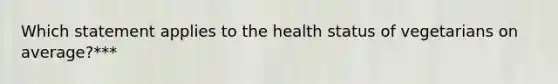 Which statement applies to the health status of vegetarians on average?***