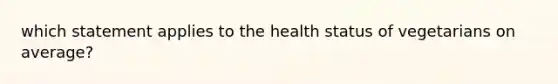 which statement applies to the health status of vegetarians on average?