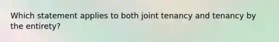 Which statement applies to both joint tenancy and tenancy by the entirety?