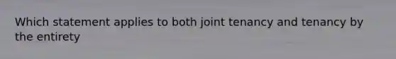 Which statement applies to both joint tenancy and tenancy by the entirety