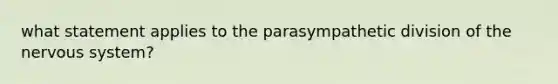 what statement applies to the parasympathetic division of the nervous system?